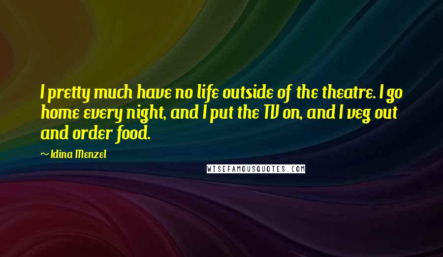 Idina Menzel Quotes: I pretty much have no life outside of the theatre. I go home every night, and I put the TV on, and I veg out and order food.