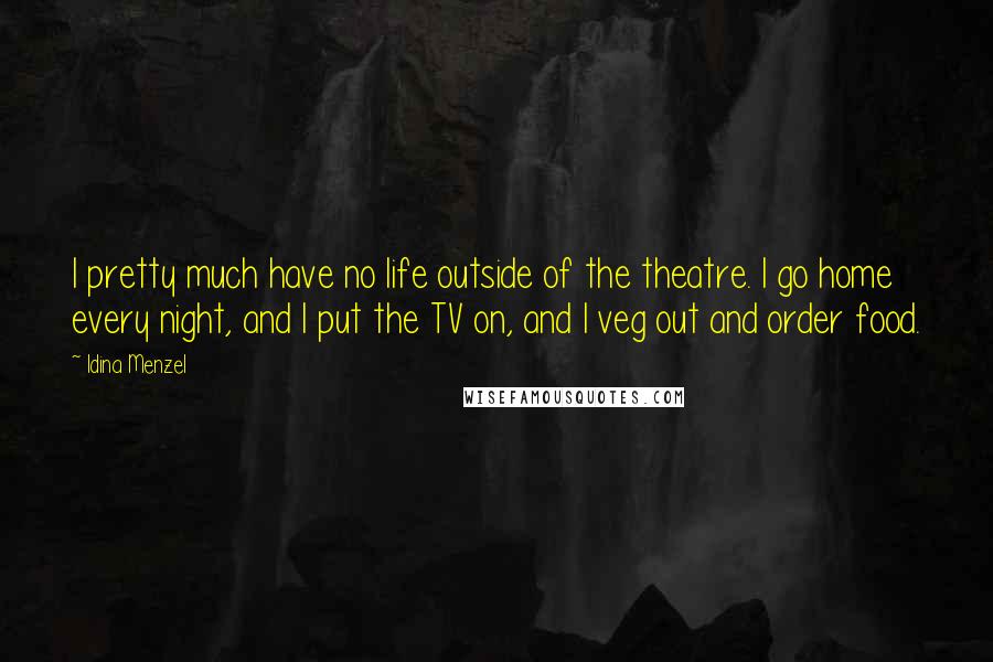 Idina Menzel Quotes: I pretty much have no life outside of the theatre. I go home every night, and I put the TV on, and I veg out and order food.