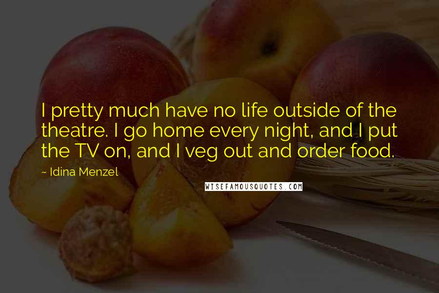 Idina Menzel Quotes: I pretty much have no life outside of the theatre. I go home every night, and I put the TV on, and I veg out and order food.
