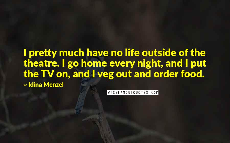Idina Menzel Quotes: I pretty much have no life outside of the theatre. I go home every night, and I put the TV on, and I veg out and order food.