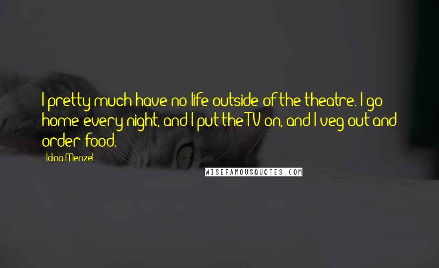 Idina Menzel Quotes: I pretty much have no life outside of the theatre. I go home every night, and I put the TV on, and I veg out and order food.