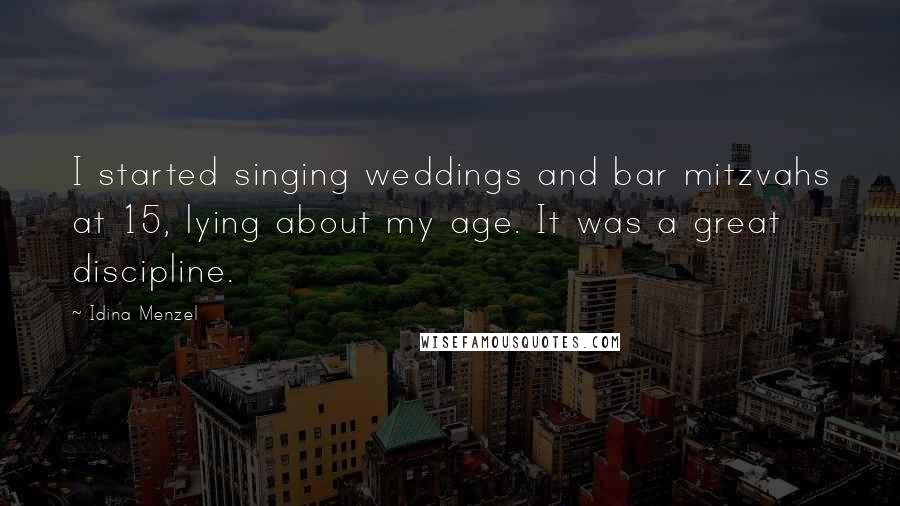 Idina Menzel Quotes: I started singing weddings and bar mitzvahs at 15, lying about my age. It was a great discipline.