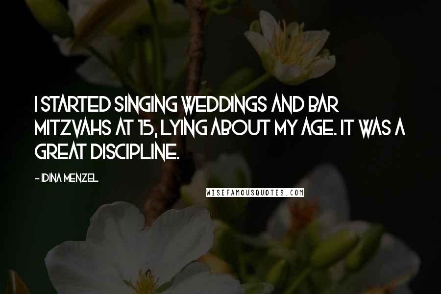 Idina Menzel Quotes: I started singing weddings and bar mitzvahs at 15, lying about my age. It was a great discipline.