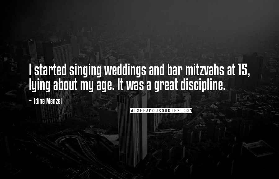 Idina Menzel Quotes: I started singing weddings and bar mitzvahs at 15, lying about my age. It was a great discipline.