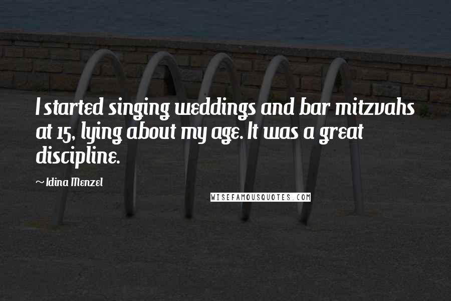 Idina Menzel Quotes: I started singing weddings and bar mitzvahs at 15, lying about my age. It was a great discipline.