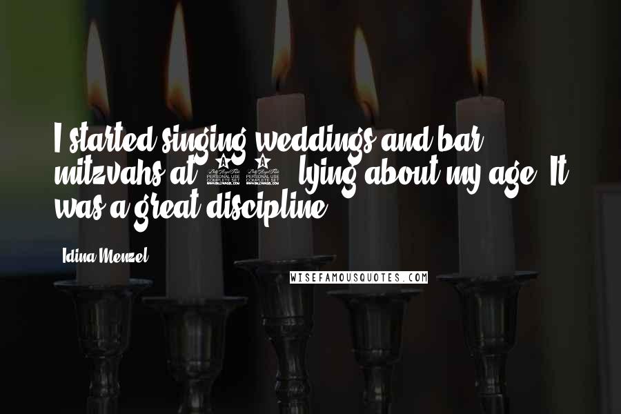 Idina Menzel Quotes: I started singing weddings and bar mitzvahs at 15, lying about my age. It was a great discipline.