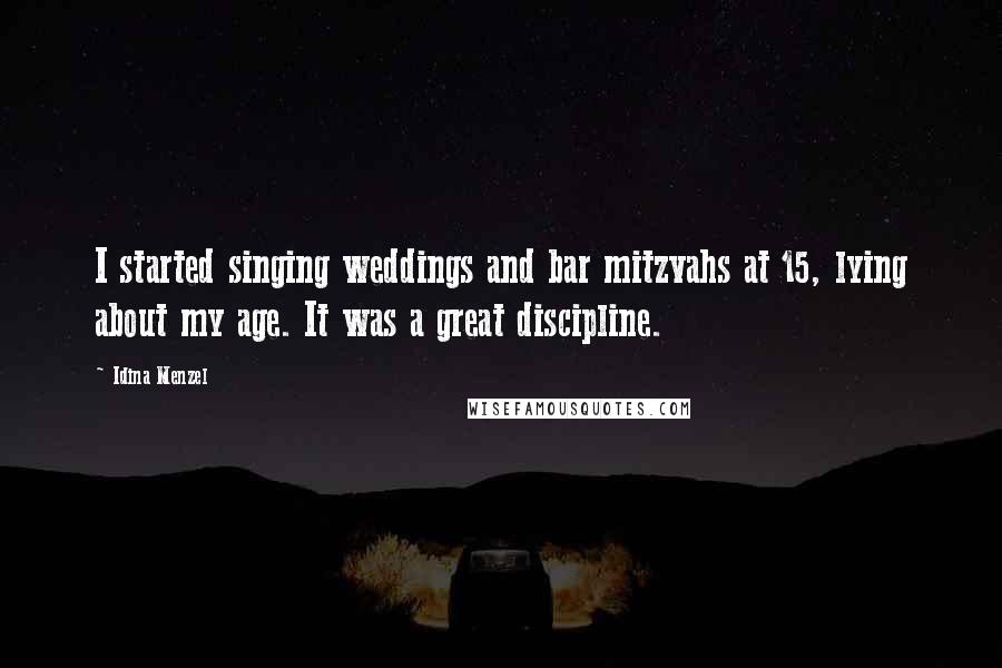 Idina Menzel Quotes: I started singing weddings and bar mitzvahs at 15, lying about my age. It was a great discipline.