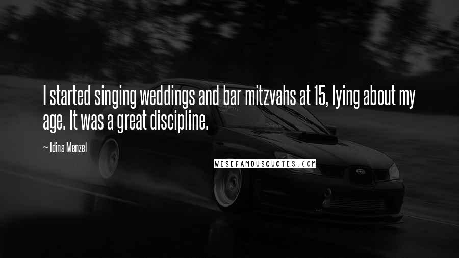 Idina Menzel Quotes: I started singing weddings and bar mitzvahs at 15, lying about my age. It was a great discipline.