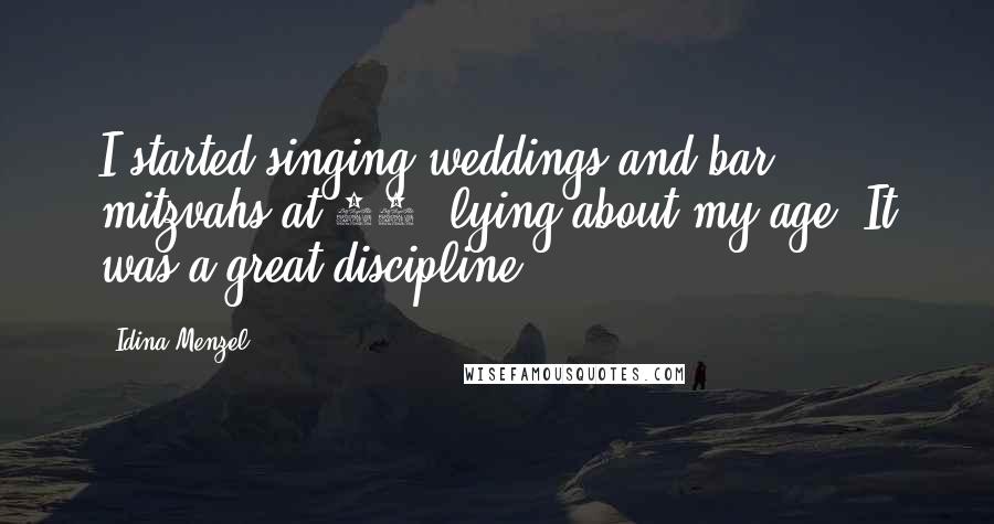 Idina Menzel Quotes: I started singing weddings and bar mitzvahs at 15, lying about my age. It was a great discipline.