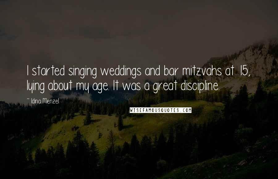 Idina Menzel Quotes: I started singing weddings and bar mitzvahs at 15, lying about my age. It was a great discipline.