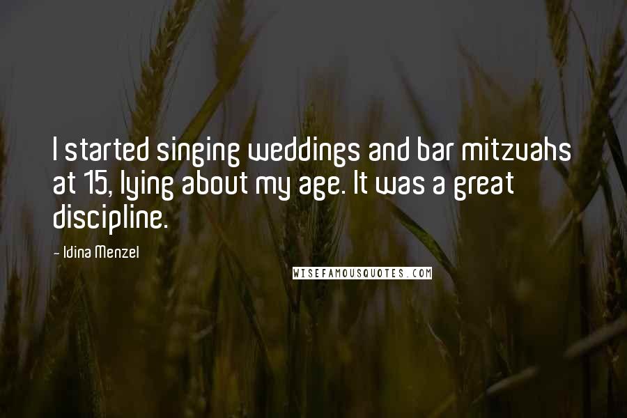 Idina Menzel Quotes: I started singing weddings and bar mitzvahs at 15, lying about my age. It was a great discipline.