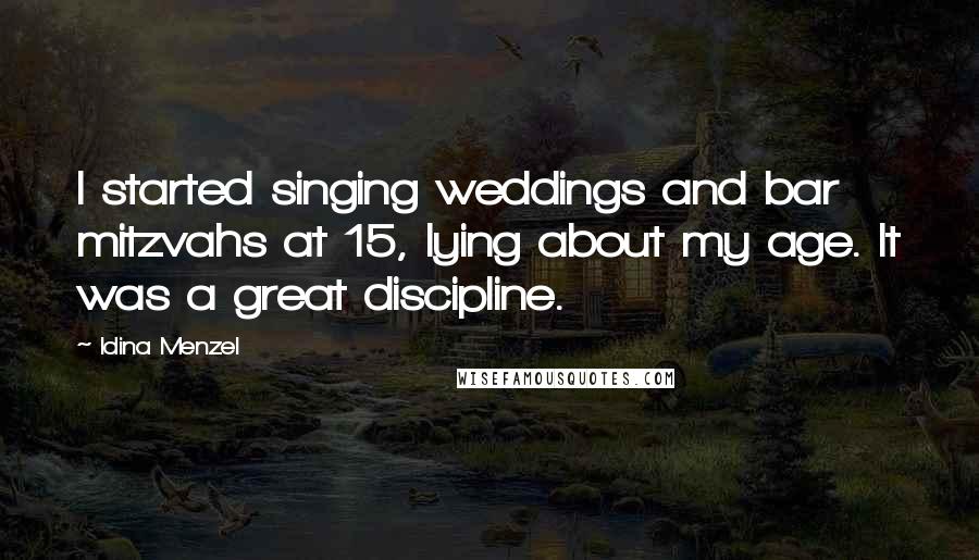 Idina Menzel Quotes: I started singing weddings and bar mitzvahs at 15, lying about my age. It was a great discipline.