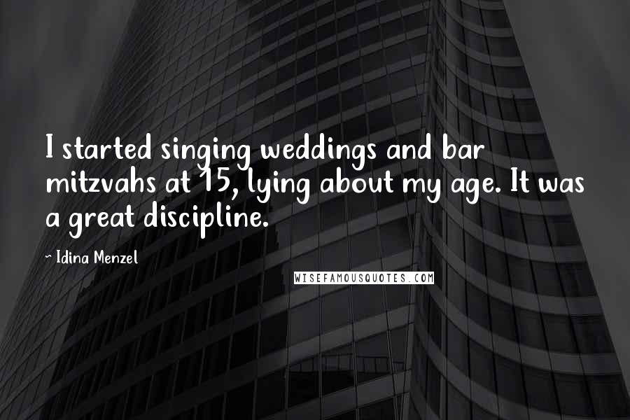 Idina Menzel Quotes: I started singing weddings and bar mitzvahs at 15, lying about my age. It was a great discipline.