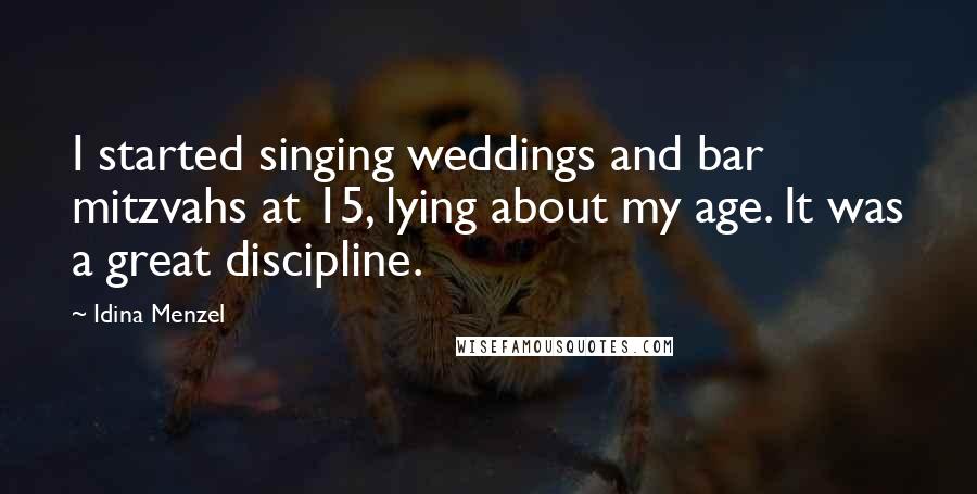 Idina Menzel Quotes: I started singing weddings and bar mitzvahs at 15, lying about my age. It was a great discipline.