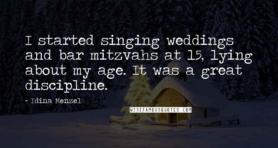 Idina Menzel Quotes: I started singing weddings and bar mitzvahs at 15, lying about my age. It was a great discipline.