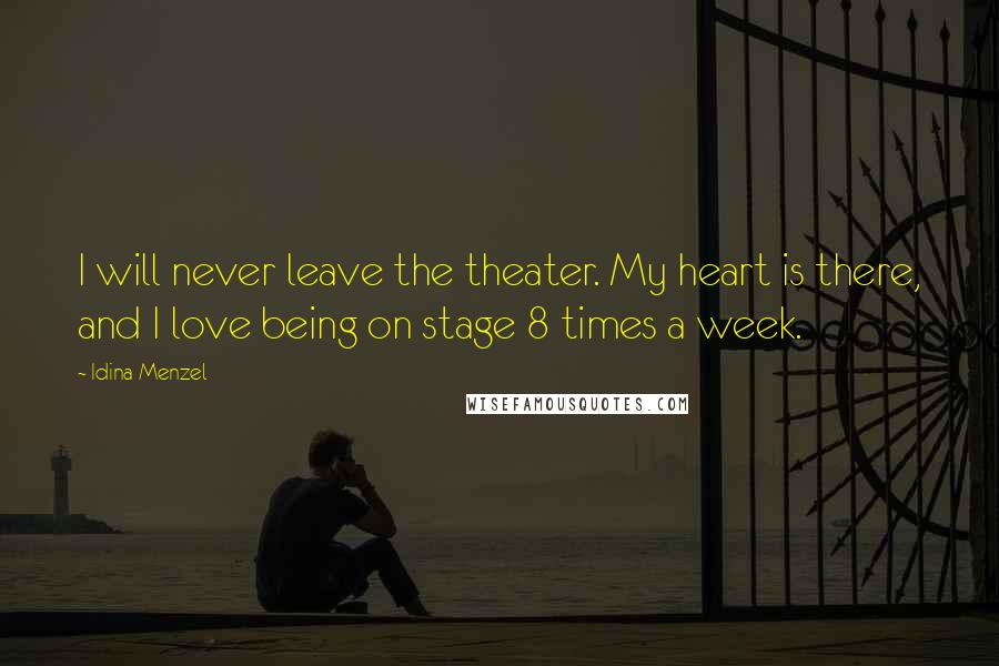 Idina Menzel Quotes: I will never leave the theater. My heart is there, and I love being on stage 8 times a week.