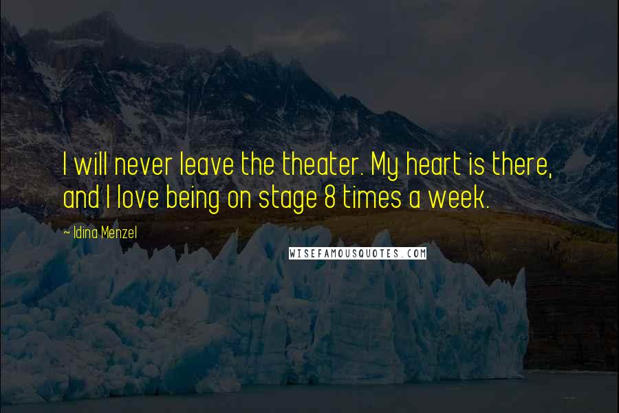 Idina Menzel Quotes: I will never leave the theater. My heart is there, and I love being on stage 8 times a week.