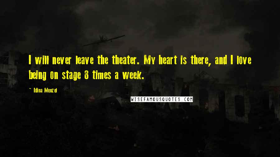 Idina Menzel Quotes: I will never leave the theater. My heart is there, and I love being on stage 8 times a week.