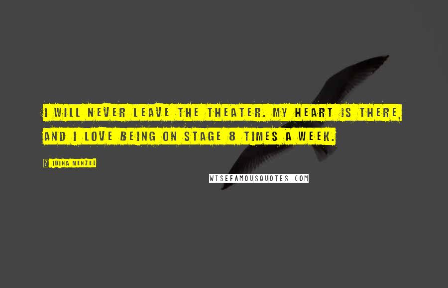 Idina Menzel Quotes: I will never leave the theater. My heart is there, and I love being on stage 8 times a week.