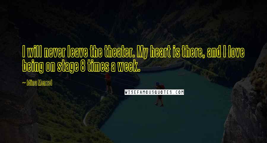 Idina Menzel Quotes: I will never leave the theater. My heart is there, and I love being on stage 8 times a week.