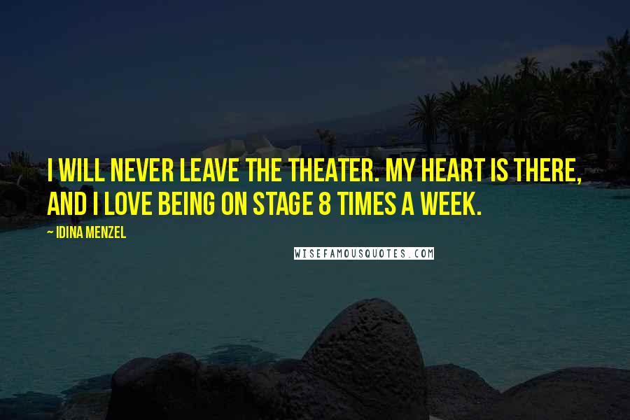 Idina Menzel Quotes: I will never leave the theater. My heart is there, and I love being on stage 8 times a week.