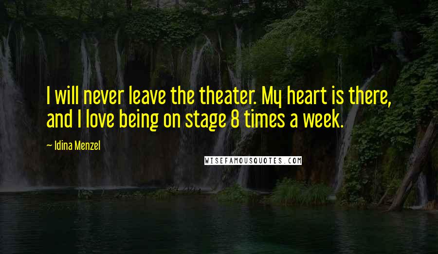 Idina Menzel Quotes: I will never leave the theater. My heart is there, and I love being on stage 8 times a week.