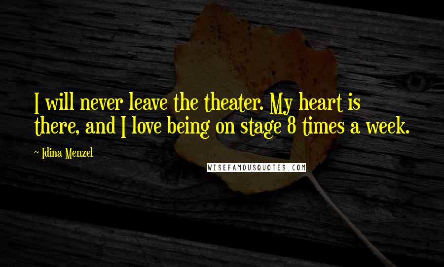 Idina Menzel Quotes: I will never leave the theater. My heart is there, and I love being on stage 8 times a week.