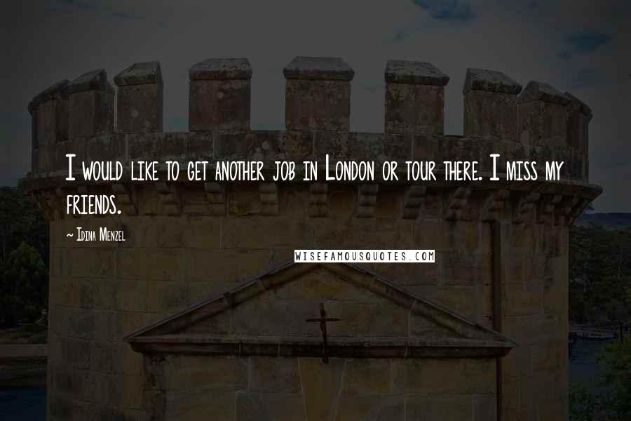 Idina Menzel Quotes: I would like to get another job in London or tour there. I miss my friends.