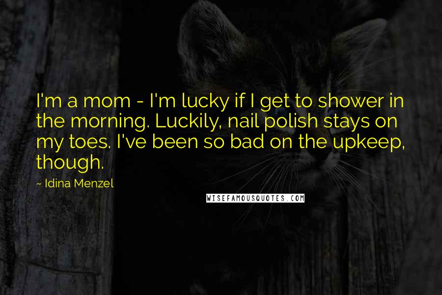 Idina Menzel Quotes: I'm a mom - I'm lucky if I get to shower in the morning. Luckily, nail polish stays on my toes. I've been so bad on the upkeep, though.