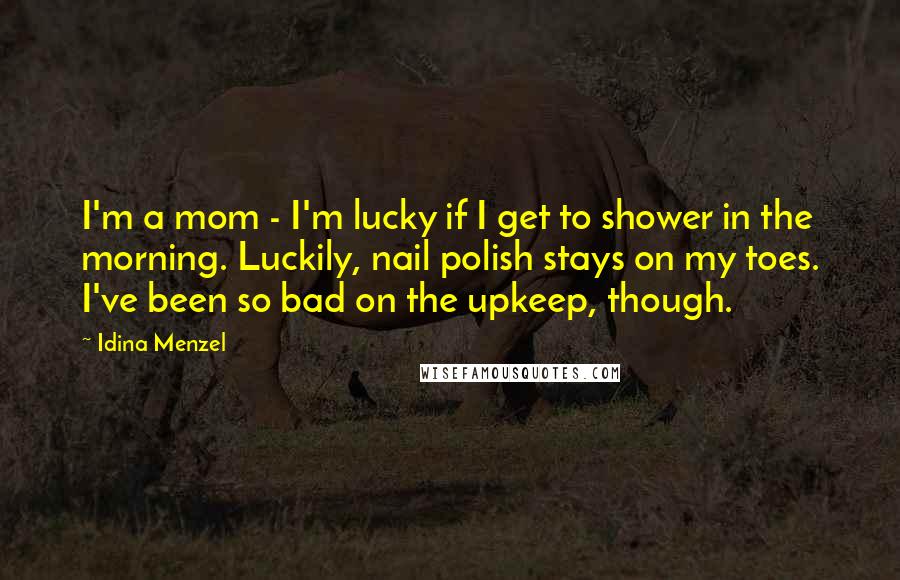 Idina Menzel Quotes: I'm a mom - I'm lucky if I get to shower in the morning. Luckily, nail polish stays on my toes. I've been so bad on the upkeep, though.