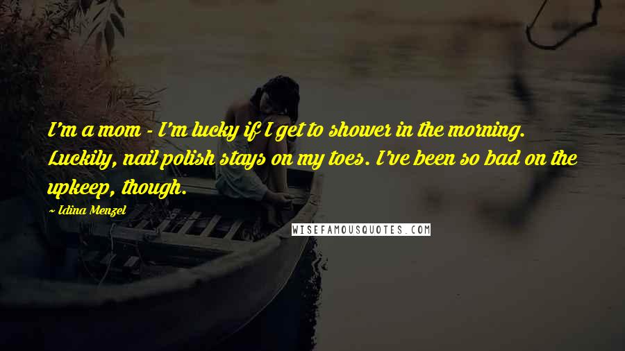 Idina Menzel Quotes: I'm a mom - I'm lucky if I get to shower in the morning. Luckily, nail polish stays on my toes. I've been so bad on the upkeep, though.