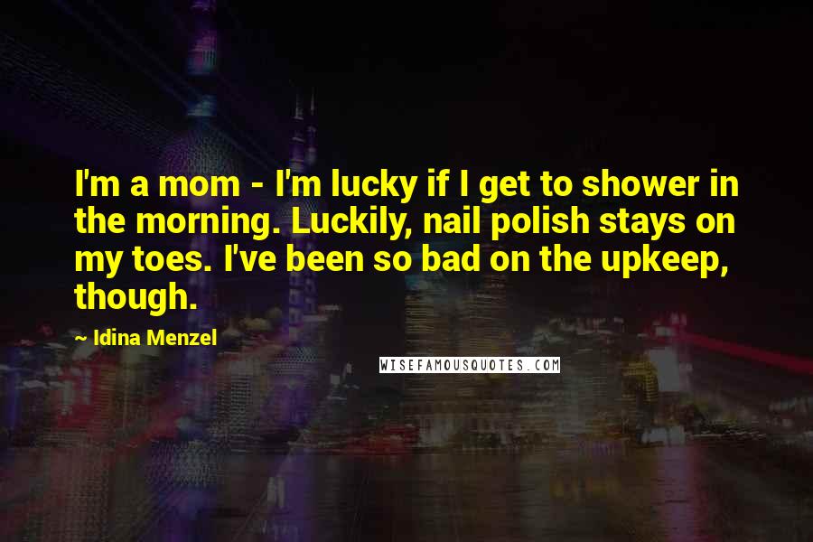 Idina Menzel Quotes: I'm a mom - I'm lucky if I get to shower in the morning. Luckily, nail polish stays on my toes. I've been so bad on the upkeep, though.