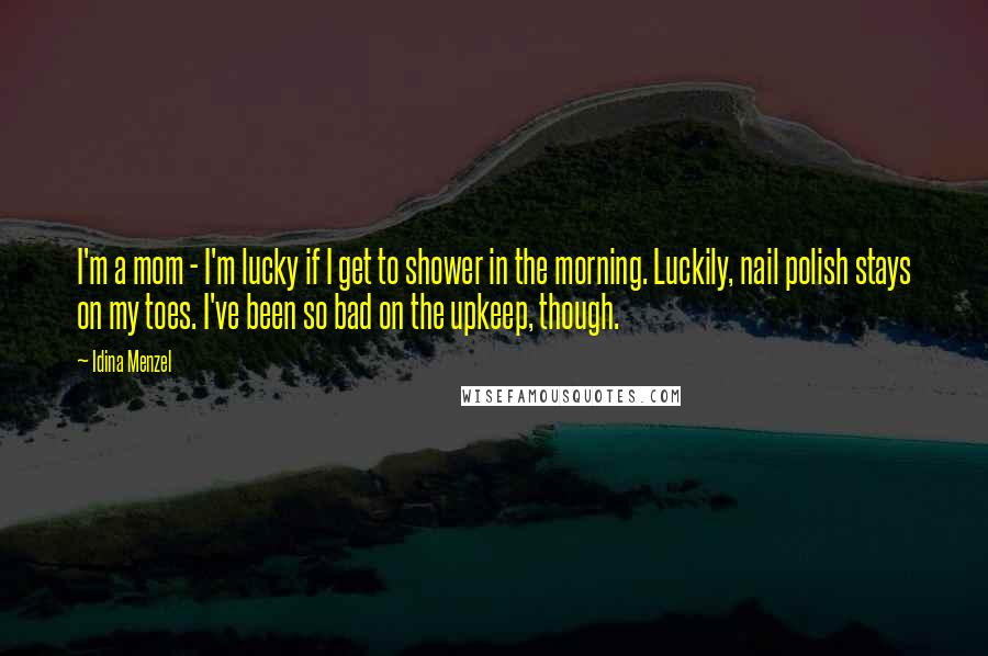 Idina Menzel Quotes: I'm a mom - I'm lucky if I get to shower in the morning. Luckily, nail polish stays on my toes. I've been so bad on the upkeep, though.