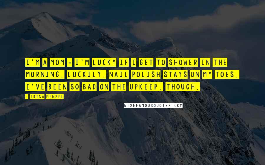 Idina Menzel Quotes: I'm a mom - I'm lucky if I get to shower in the morning. Luckily, nail polish stays on my toes. I've been so bad on the upkeep, though.
