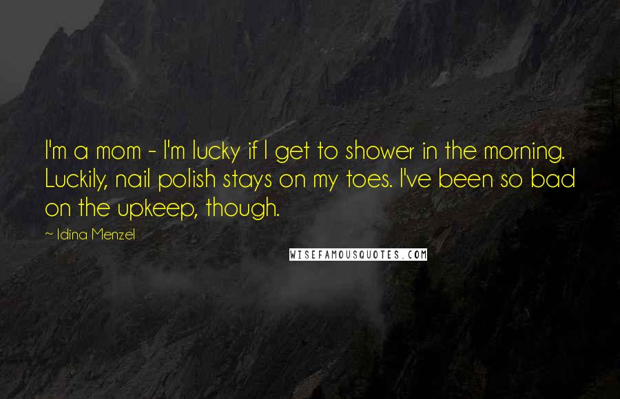 Idina Menzel Quotes: I'm a mom - I'm lucky if I get to shower in the morning. Luckily, nail polish stays on my toes. I've been so bad on the upkeep, though.