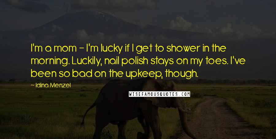 Idina Menzel Quotes: I'm a mom - I'm lucky if I get to shower in the morning. Luckily, nail polish stays on my toes. I've been so bad on the upkeep, though.