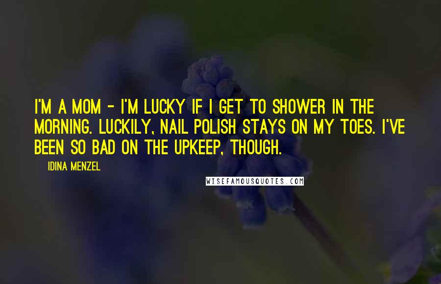 Idina Menzel Quotes: I'm a mom - I'm lucky if I get to shower in the morning. Luckily, nail polish stays on my toes. I've been so bad on the upkeep, though.