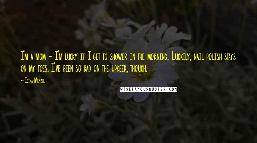 Idina Menzel Quotes: I'm a mom - I'm lucky if I get to shower in the morning. Luckily, nail polish stays on my toes. I've been so bad on the upkeep, though.