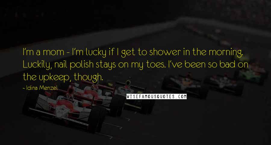 Idina Menzel Quotes: I'm a mom - I'm lucky if I get to shower in the morning. Luckily, nail polish stays on my toes. I've been so bad on the upkeep, though.