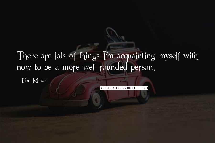 Idina Menzel Quotes: There are lots of things I'm acquainting myself with now to be a more well-rounded person.