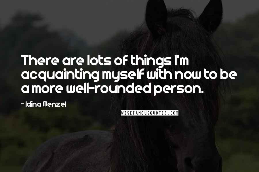 Idina Menzel Quotes: There are lots of things I'm acquainting myself with now to be a more well-rounded person.