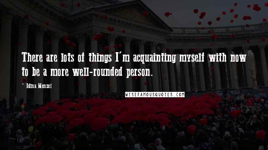 Idina Menzel Quotes: There are lots of things I'm acquainting myself with now to be a more well-rounded person.