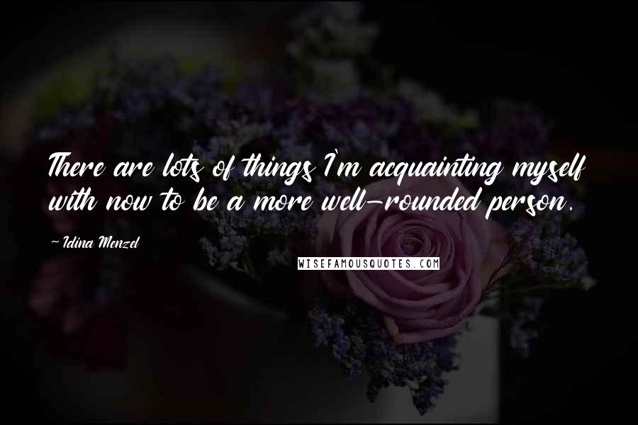 Idina Menzel Quotes: There are lots of things I'm acquainting myself with now to be a more well-rounded person.