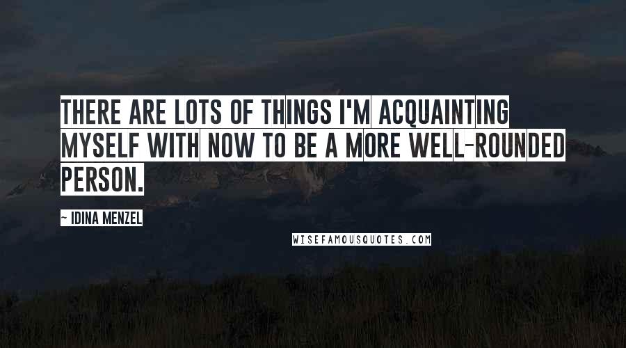 Idina Menzel Quotes: There are lots of things I'm acquainting myself with now to be a more well-rounded person.