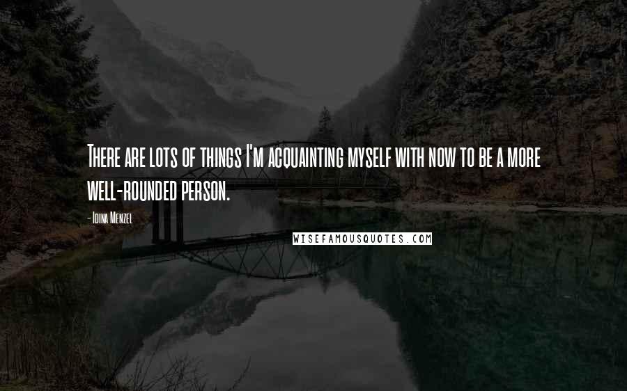 Idina Menzel Quotes: There are lots of things I'm acquainting myself with now to be a more well-rounded person.