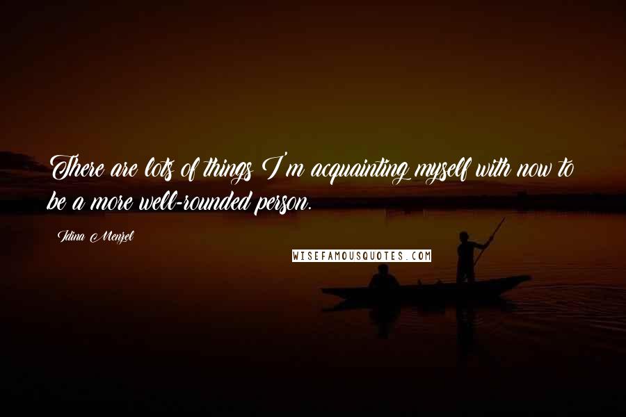 Idina Menzel Quotes: There are lots of things I'm acquainting myself with now to be a more well-rounded person.