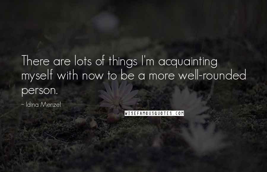 Idina Menzel Quotes: There are lots of things I'm acquainting myself with now to be a more well-rounded person.