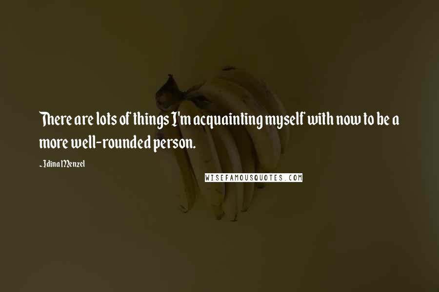 Idina Menzel Quotes: There are lots of things I'm acquainting myself with now to be a more well-rounded person.