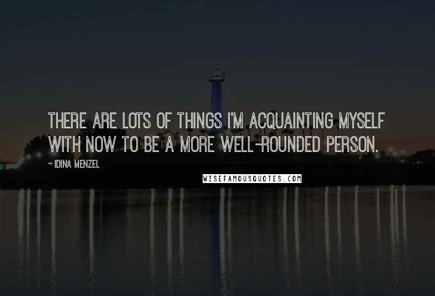 Idina Menzel Quotes: There are lots of things I'm acquainting myself with now to be a more well-rounded person.