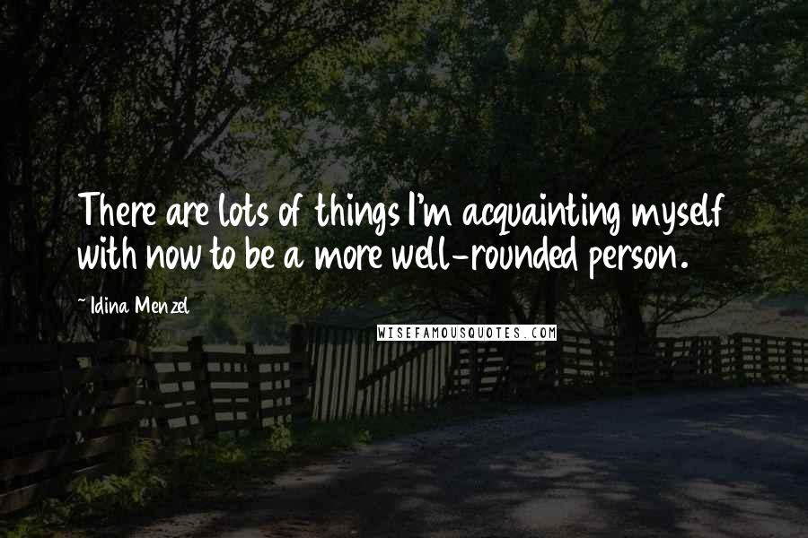 Idina Menzel Quotes: There are lots of things I'm acquainting myself with now to be a more well-rounded person.